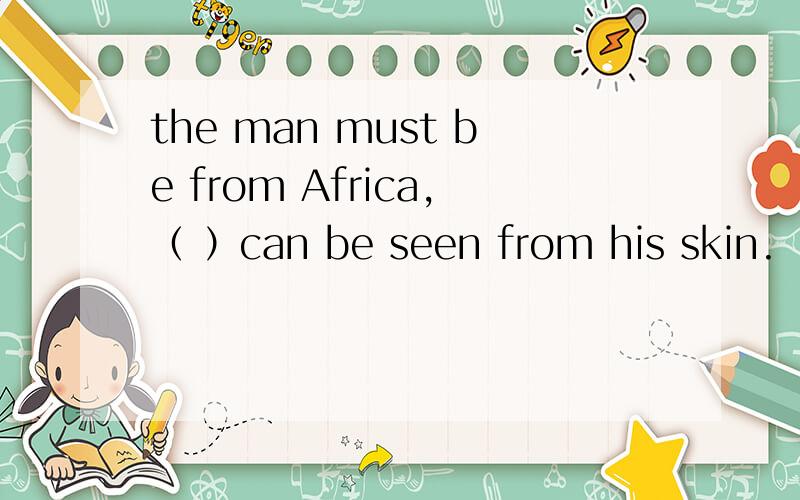 the man must be from Africa,（ ）can be seen from his skin.