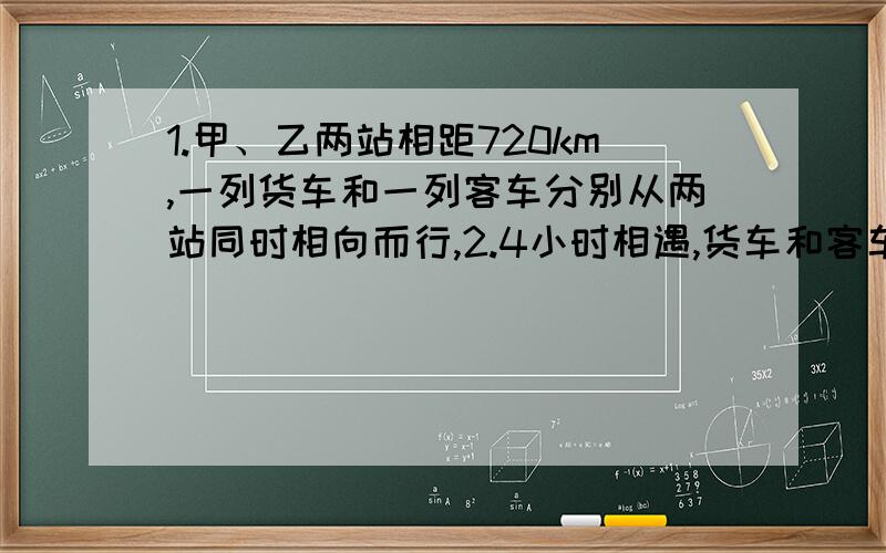 1.甲、乙两站相距720km,一列货车和一列客车分别从两站同时相向而行,2.4小时相遇,货车和客车的速度比是2：3,客车