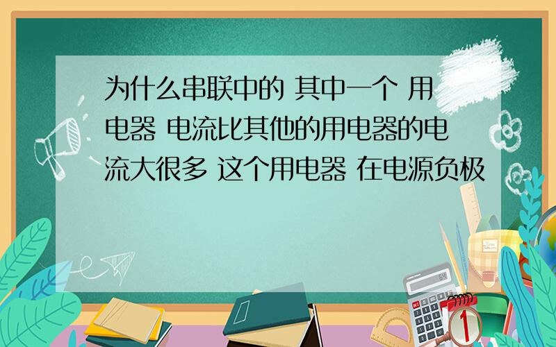 为什么串联中的 其中一个 用电器 电流比其他的用电器的电流大很多 这个用电器 在电源负极