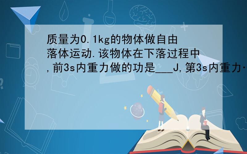 质量为0.1kg的物体做自由落体运动.该物体在下落过程中,前3s内重力做的功是___J,第3s内重力……