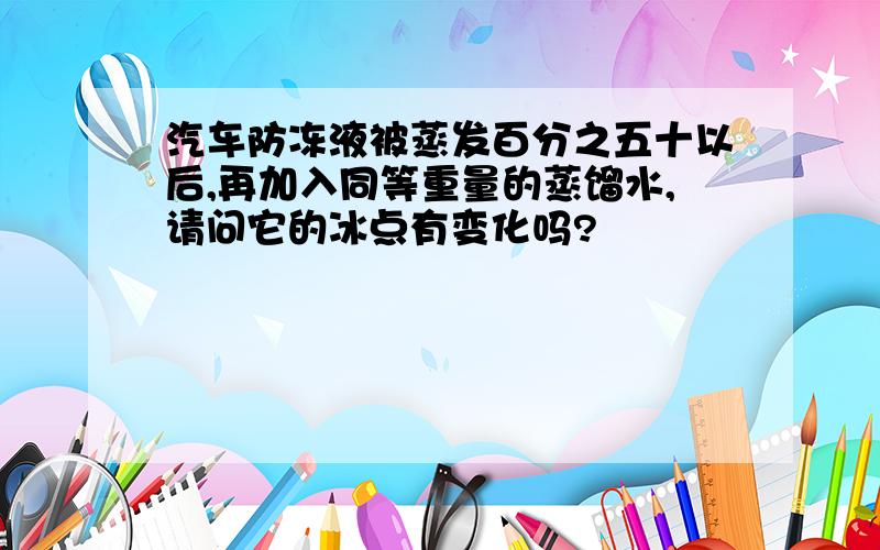 汽车防冻液被蒸发百分之五十以后,再加入同等重量的蒸馏水,请问它的冰点有变化吗?