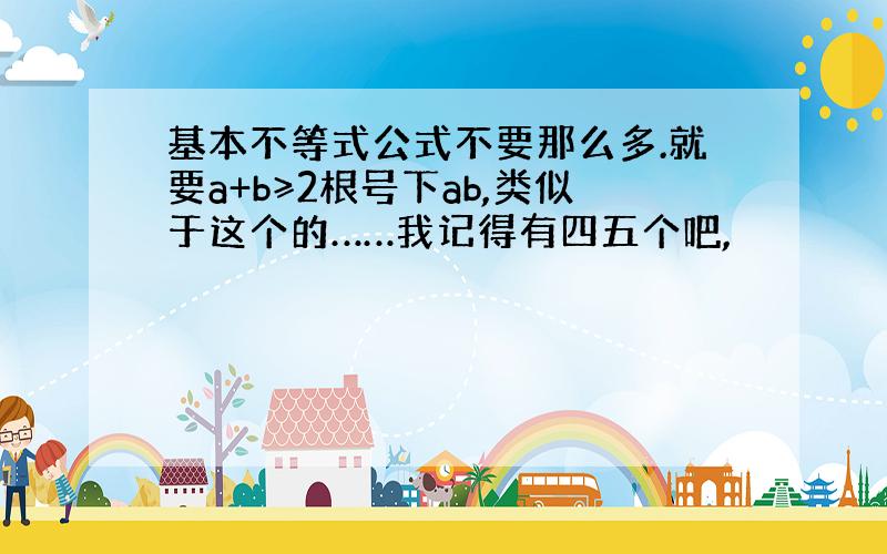 基本不等式公式不要那么多.就要a+b≥2根号下ab,类似于这个的……我记得有四五个吧,