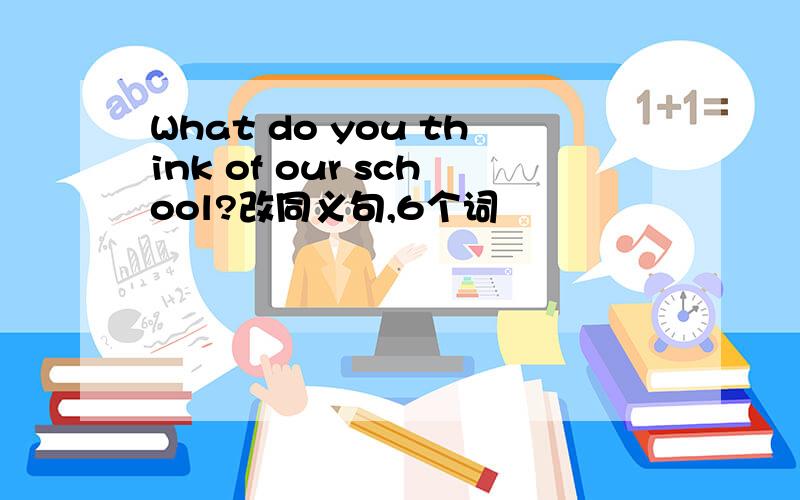 What do you think of our school?改同义句,6个词