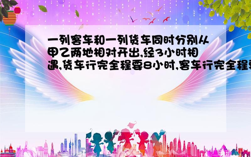 一列客车和一列货车同时分别从甲乙两地相对开出,经3小时相遇,货车行完全程要8小时,客车行完全程要几时