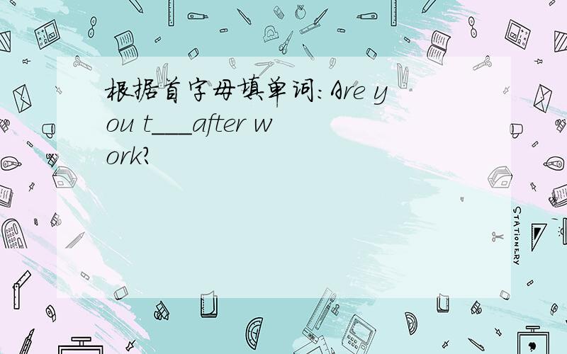 根据首字母填单词：Are you t___after work?