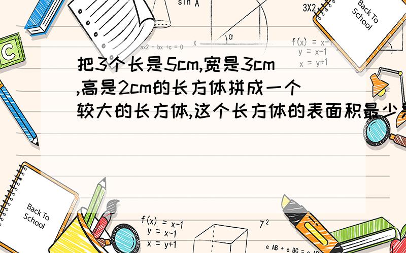 把3个长是5cm,宽是3cm,高是2cm的长方体拼成一个较大的长方体,这个长方体的表面积最少是?最大是?