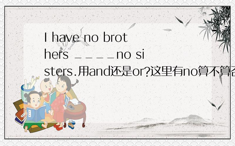 I have no brothers ____no sisters.用and还是or?这里有no算不算否定句?