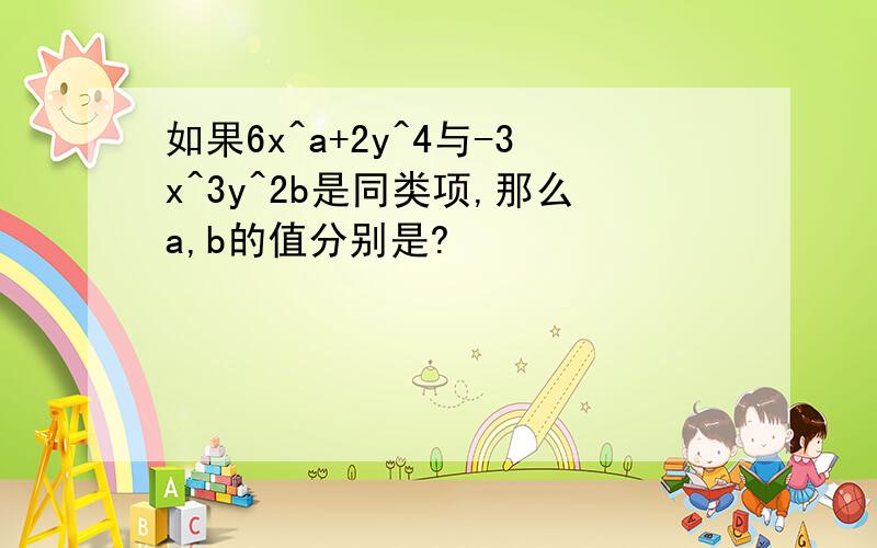 如果6x^a+2y^4与-3x^3y^2b是同类项,那么a,b的值分别是?