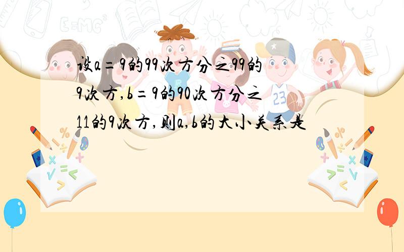 设a=9的99次方分之99的9次方,b=9的90次方分之11的9次方,则a,b的大小关系是