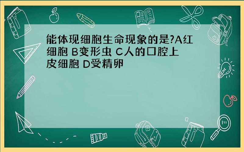 能体现细胞生命现象的是?A红细胞 B变形虫 C人的口腔上皮细胞 D受精卵