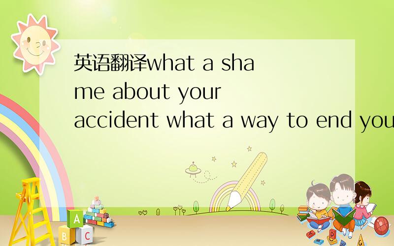 英语翻译what a shame about your accident what a way to end your