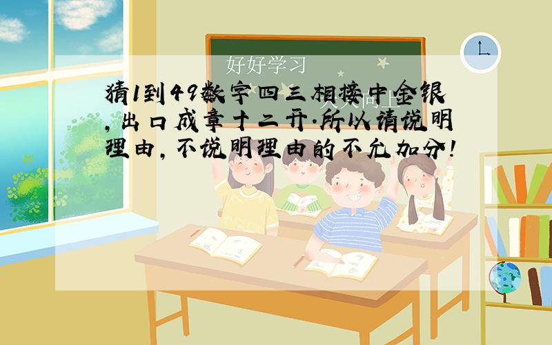 猜1到49数字四三相接中金银,出口成章十二开.所以请说明理由,不说明理由的不允加分!