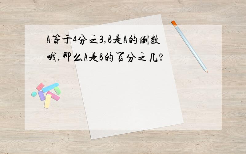 A等于4分之3,B是A的倒数哦,那么A是B的百分之几?