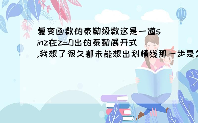 复变函数的泰勒级数这是一道sinz在z=0出的泰勒展开式,我想了很久都未能想出划横线那一步是怎么得出来的 ,,感激不尽,