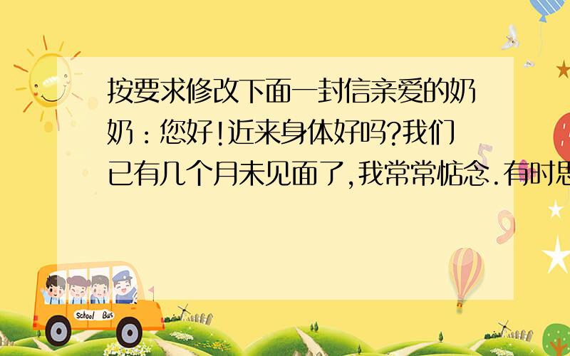 按要求修改下面一封信亲爱的奶奶：您好!近来身体好吗?我们已有几个月未见面了,我常常惦念.有时思念心切,我恨不得一下子很快