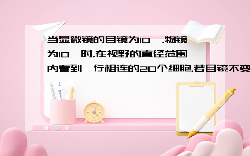 当显微镜的目镜为10×，物镜为10×时，在视野的直径范围内看到一行相连的20个细胞.若目镜不变，物镜换成40×时，则在视