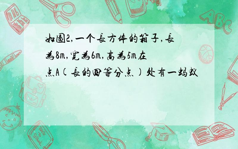 如图2,一个长方体的箱子,长为8m,宽为6m,高为5m在点A(长的四等分点)处有一蚂蚁