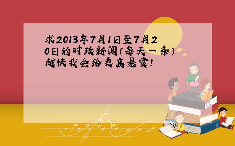 求2013年7月1日至7月20日的时政新闻（每天一条） 越快我会给更高悬赏!