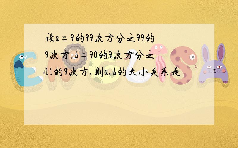 设a=9的99次方分之99的9次方,b=90的9次方分之11的9次方,则a,b的大小关系是