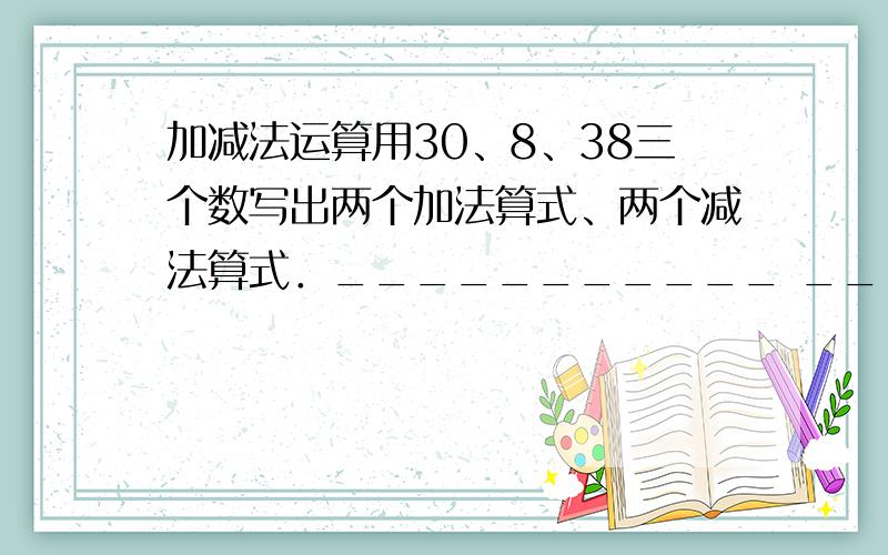 加减法运算用30、8、38三个数写出两个加法算式、两个减法算式．___________ ________________