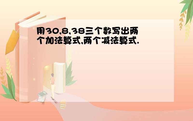 用30,8,38三个数写出两个加法算式,两个减法算式.