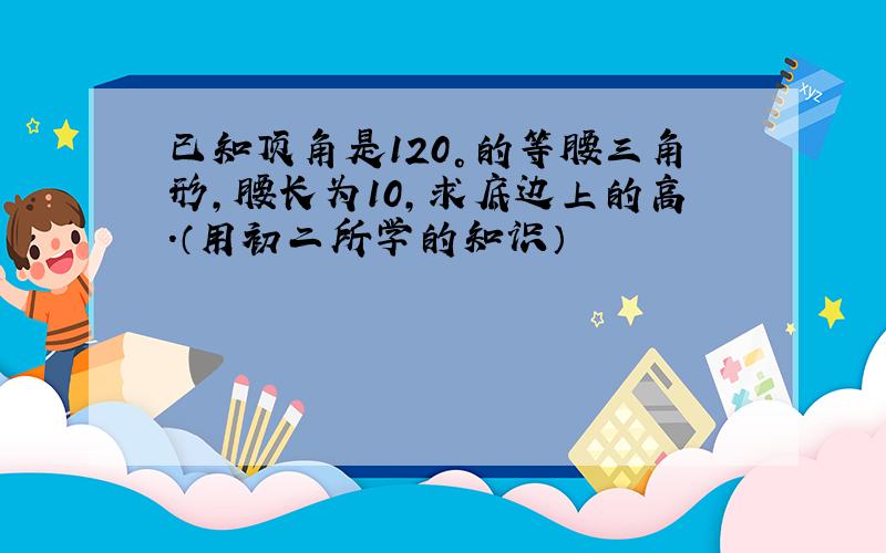 已知顶角是120°的等腰三角形,腰长为10,求底边上的高.（用初二所学的知识）