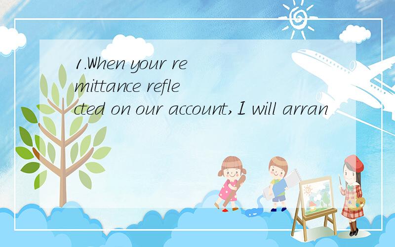 1.When your remittance reflected on our account,I will arran