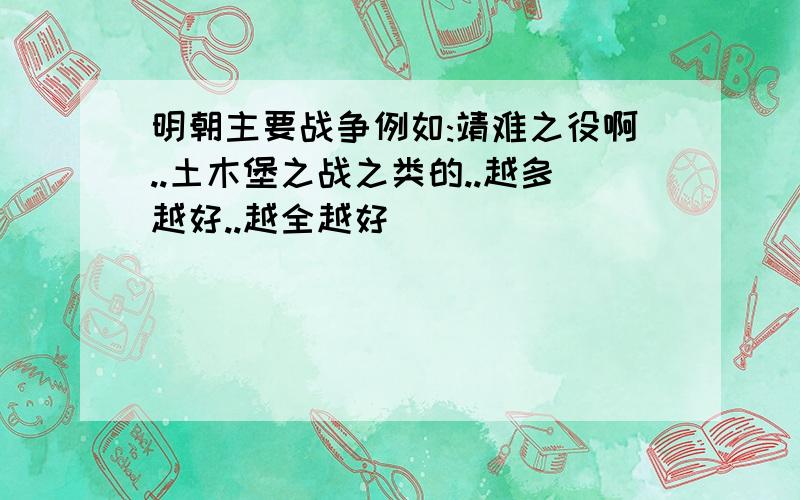 明朝主要战争例如:靖难之役啊..土木堡之战之类的..越多越好..越全越好