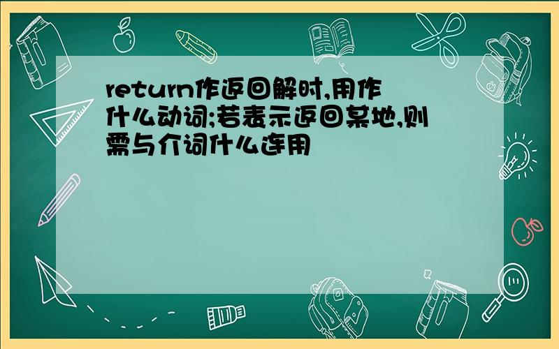 return作返回解时,用作什么动词;若表示返回某地,则需与介词什么连用