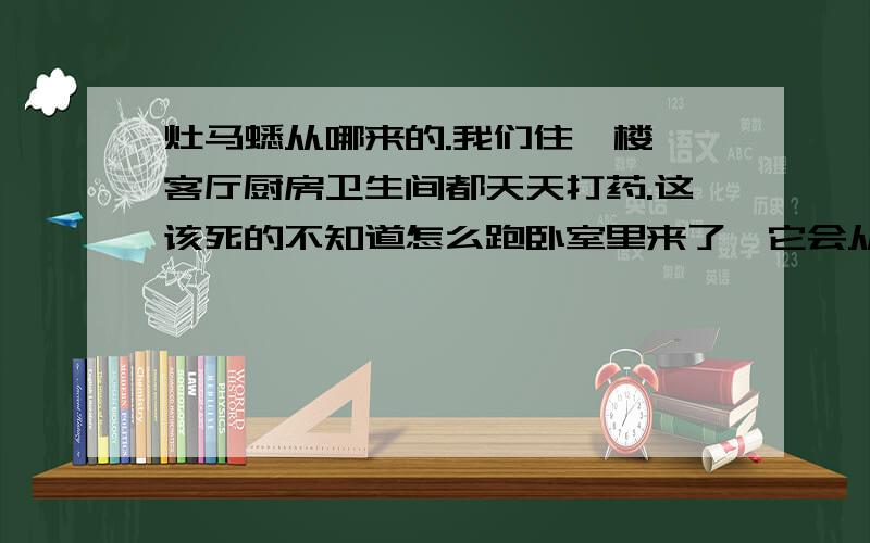 灶马蟋从哪来的.我们住一楼,客厅厨房卫生间都天天打药.这该死的不知道怎么跑卧室里来了,它会从墙缝钻吗?这破屋子这虫多得很