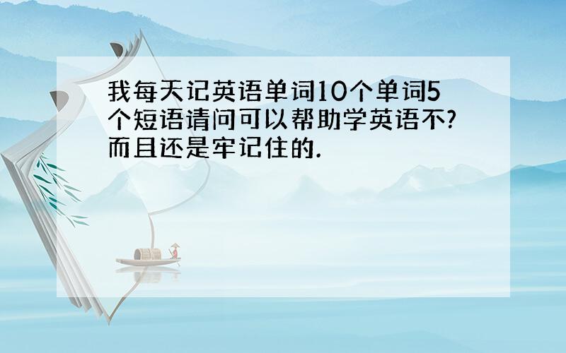 我每天记英语单词10个单词5个短语请问可以帮助学英语不?而且还是牢记住的.