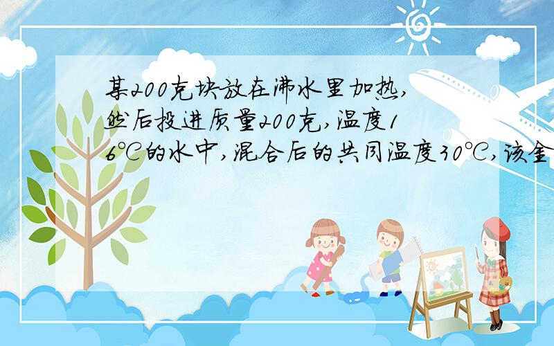 某200克块放在沸水里加热,然后投进质量200克,温度16℃的水中,混合后的共同温度30℃,该金属块比热容?