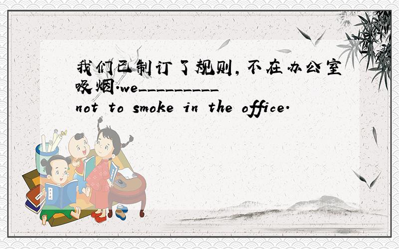 我们已制订了规则,不在办公室吸烟.we_________not to smoke in the office.