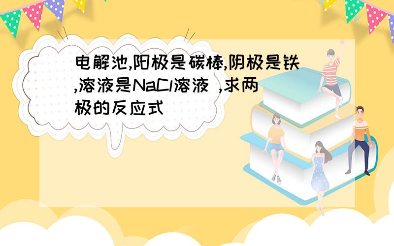 电解池,阳极是碳棒,阴极是铁,溶液是NaCl溶液 ,求两极的反应式