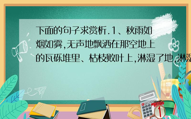 下面的句子求赏析.1、秋雨如烟如雾,无声地飘洒在那空地上的瓦砾堆里、枯枝败叶上,淋湿了地,淋湿了房,淋湿了树.2、秋雨洗