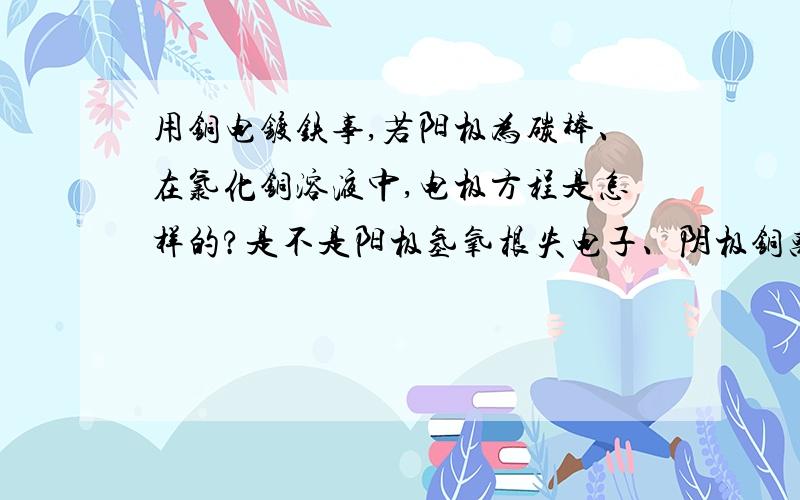 用铜电镀铁事,若阳极为碳棒、在氯化铜溶液中,电极方程是怎样的?是不是阳极氢氧根失电子、阴极铜离子...