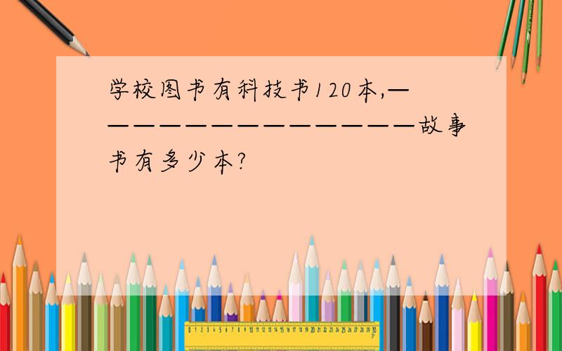 学校图书有科技书120本,—————————————故事书有多少本?