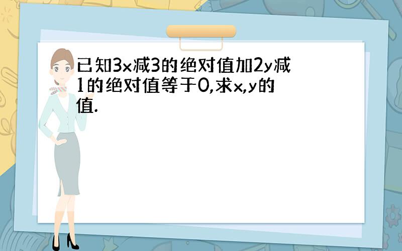 已知3x减3的绝对值加2y减1的绝对值等于0,求x,y的值.