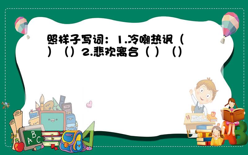 照样子写词：1.冷嘲热讽（ ）（）2.悲欢离合（ ）（）