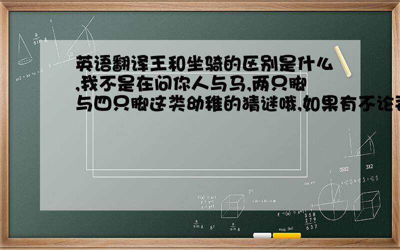 英语翻译王和坐骑的区别是什么,我不是在问你人与马,两只脚与四只脚这类幼稚的猜谜哦,如果有不论姿态或能力以及力量,两个完全