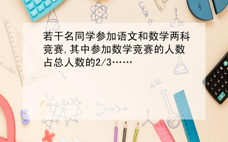 若干名同学参加语文和数学两科竞赛,其中参加数学竞赛的人数占总人数的2/3……