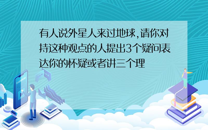 有人说外星人来过地球,请你对持这种观点的人提出3个疑问表达你的怀疑或者讲三个理