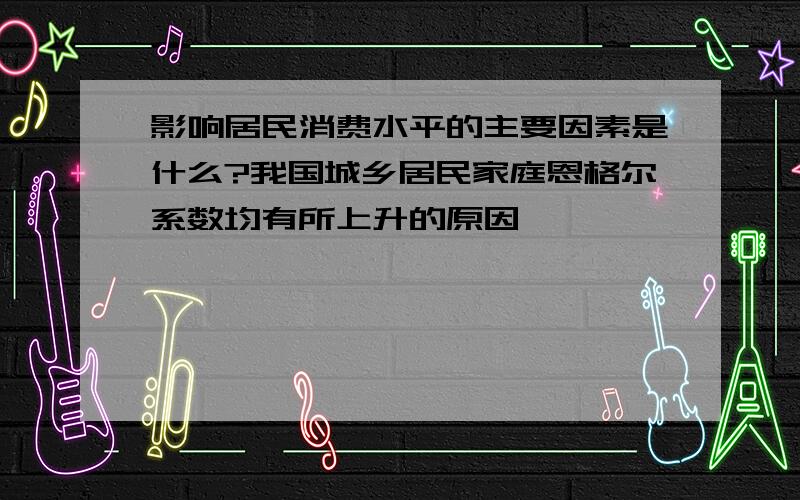 影响居民消费水平的主要因素是什么?我国城乡居民家庭恩格尔系数均有所上升的原因