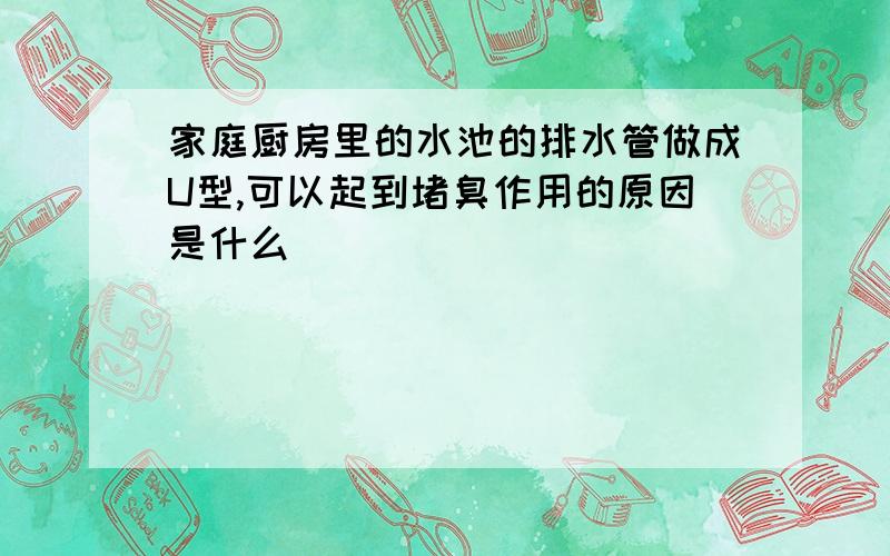 家庭厨房里的水池的排水管做成U型,可以起到堵臭作用的原因是什么