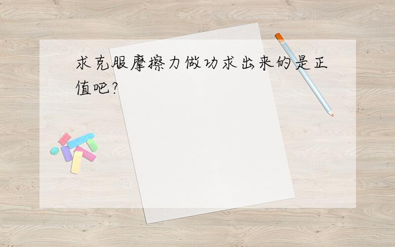 求克服摩擦力做功求出来的是正值吧?