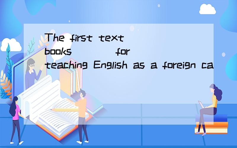 The first textbooks ___ for teaching English as a foreign ca