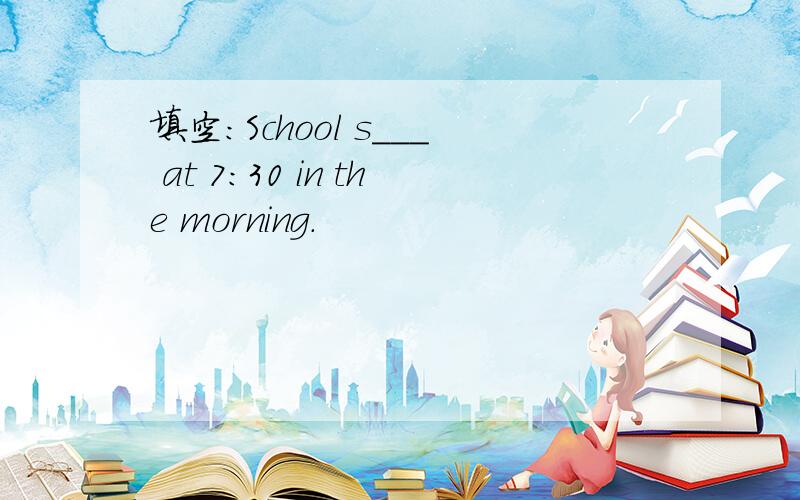 填空:School s___ at 7:30 in the morning.