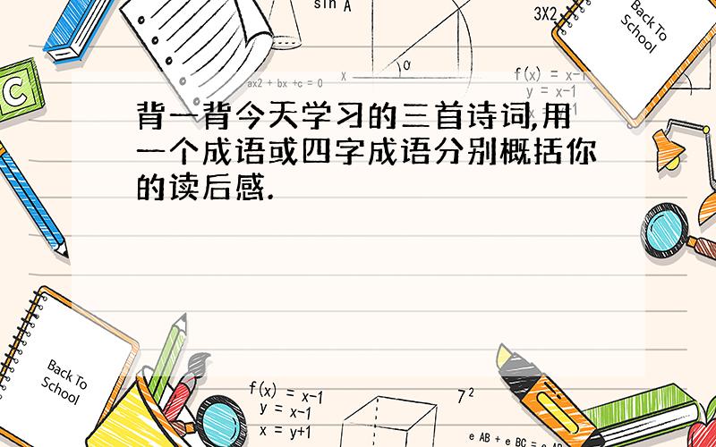 背一背今天学习的三首诗词,用一个成语或四字成语分别概括你的读后感.