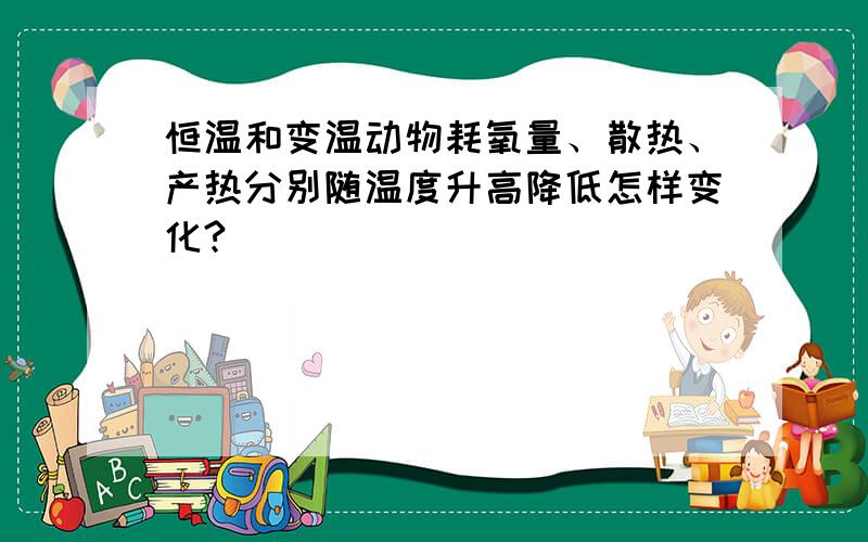 恒温和变温动物耗氧量、散热、产热分别随温度升高降低怎样变化?