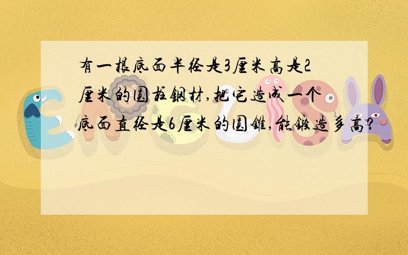 有一根底面半径是3厘米高是2厘米的圆柱钢材,把它造成一个底面直径是6厘米的圆锥,能锻造多高?